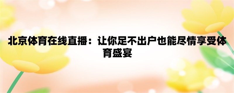 北京体育在线直播：让你足不出户也能尽情享受体育盛宴