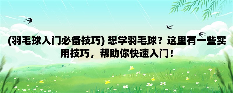 (羽毛球入门必备技巧) 想学羽毛球？这里有一些实用技巧，帮助你快速入门！