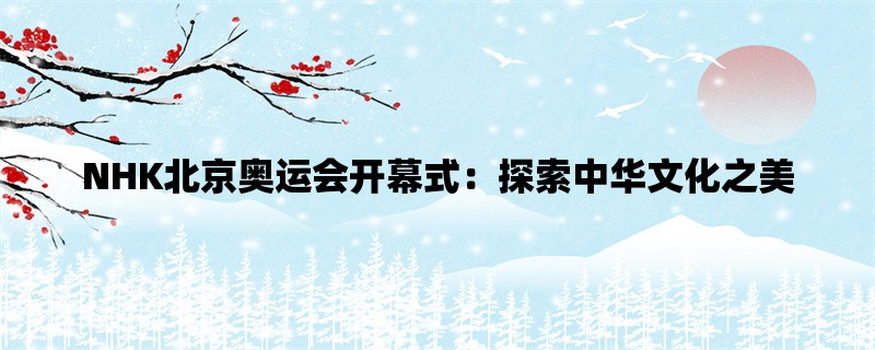 NHK北京奥运会开幕式：探索中华文化之美