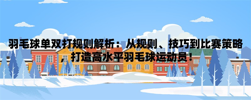 羽毛球单双打规则解析：从规则、技巧到比赛策略，打造高水平羽毛球运动员！