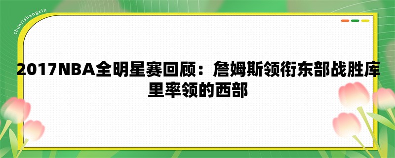 2017NBA全明星赛回顾：詹姆斯领衔东部战胜库里率领的西部