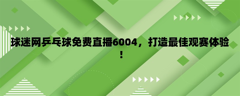 球迷网乒乓球免费直播6004，打造最佳观赛体验！