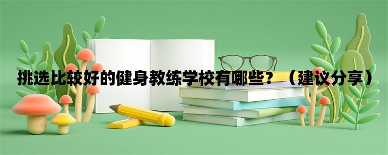 挑选比较好的健身教练学校有哪些？（建议分享）