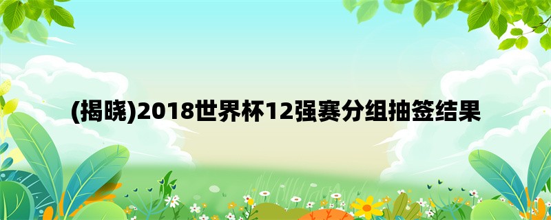 (揭晓)2018世界杯12强赛分组抽签结果