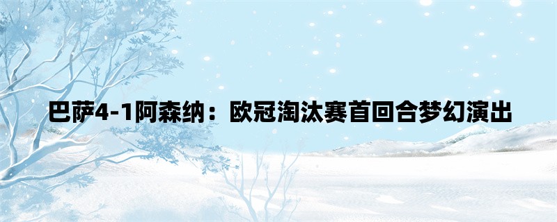 巴萨4-1阿森纳：欧冠淘汰赛首回合梦幻演出