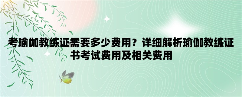 考瑜伽教练证需要多少费用？详细解析瑜伽教练证书考试费用及相关费用