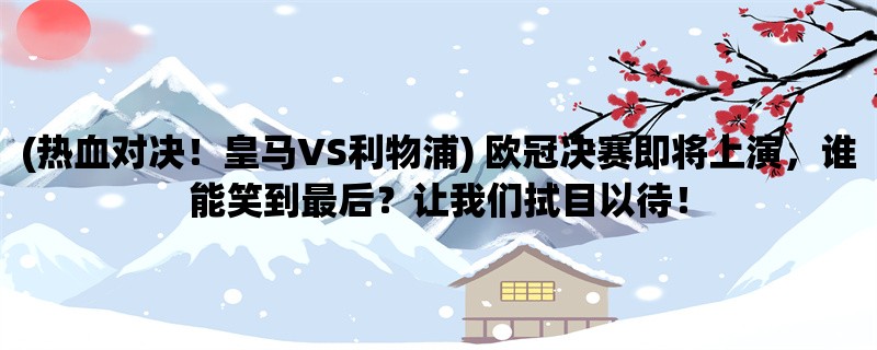 (热血对决！皇马VS利物浦) 欧冠决赛即将上演，谁能笑到最后？让我们拭目以待！