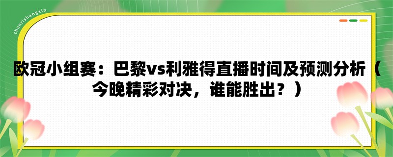 欧冠小组赛：巴黎vs利雅得直播时间及预测分析（今晚精彩对决，谁能胜出？）