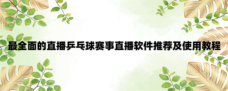 最全面的直播乒乓球赛事直播软件推荐及使用教程