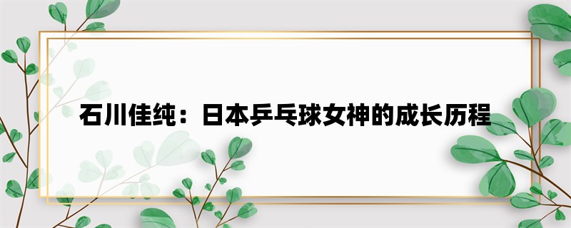 石川佳纯：日本乒乓球女神的成长历程