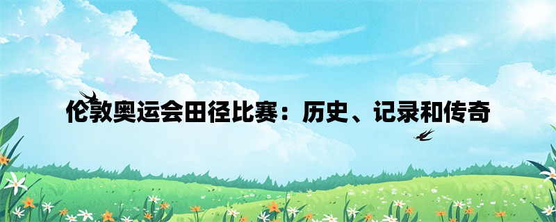 伦敦奥运会田径比赛：历史、记录和传奇