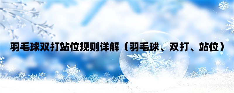 羽毛球双打站位规则详解（羽毛球、双打、站位）