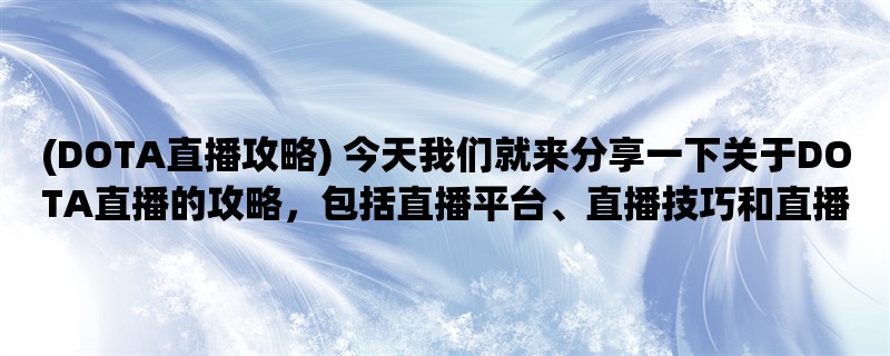 (DOTA直播攻略) 今天我们就来分享一下关于DOTA直播的攻略，包括直播平台、直播技巧和直播内容。如果你是一个DOTA迷，那么一定不要错过这篇文章哦！