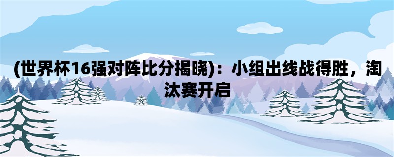 (世界杯16强对阵比分揭晓)：小组出线战得胜，淘汰赛开启