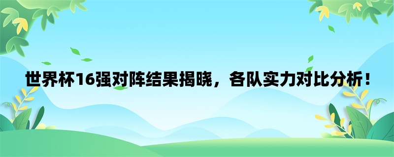 世界杯16强对阵结果揭晓，各队实力对比分析！