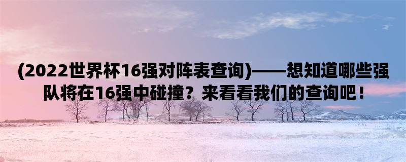 (2022世界杯16强对阵表查询)，想知道哪些强队将在16强中碰撞？来看看我们的查询吧！