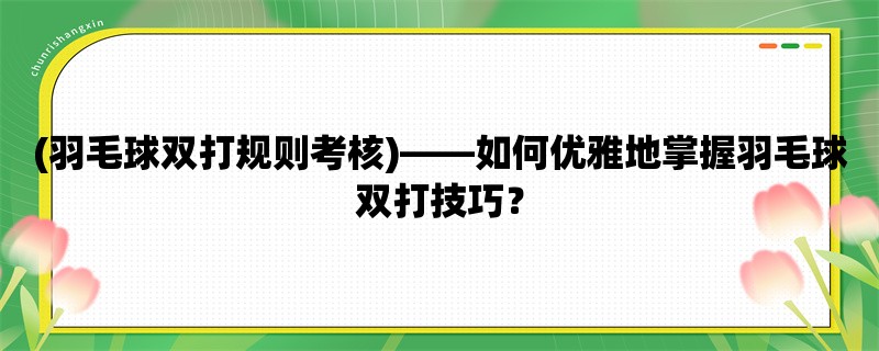 (羽毛球双打规则考核)，如何优雅地掌握羽毛球双打技巧？