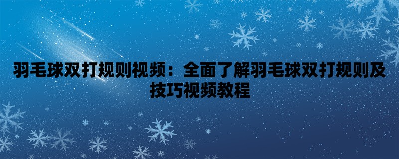 羽毛球双打规则视频：全面了解羽毛球双打规则及技巧视频教程