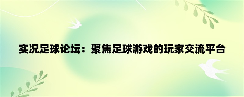 实况足球论坛：聚焦足球游戏的玩家交流平台