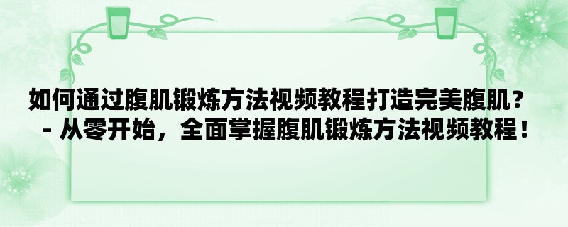 如何通过腹肌锻炼方法视频教程打造完美腹肌？ - 从零开始，全面掌握腹肌锻炼方法视频教程！