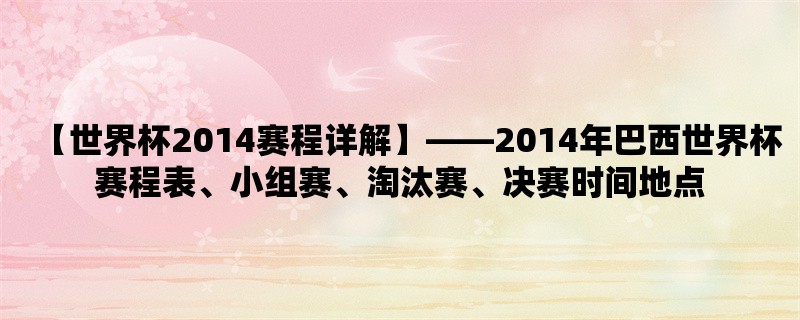 【世界杯2014赛程详解】，2014年巴西世界杯赛程表、小组赛、淘汰赛、决赛时间地点