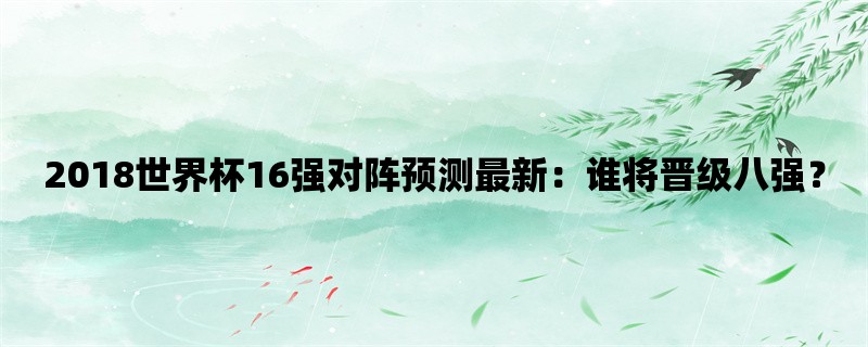 2018世界杯16强对阵预测最新：谁将晋级八强？