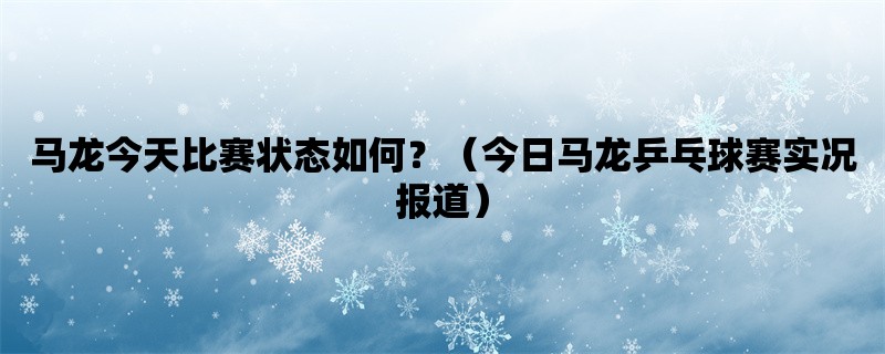 马龙今天比赛状态如何？（今日马龙乒乓球赛实况报道）