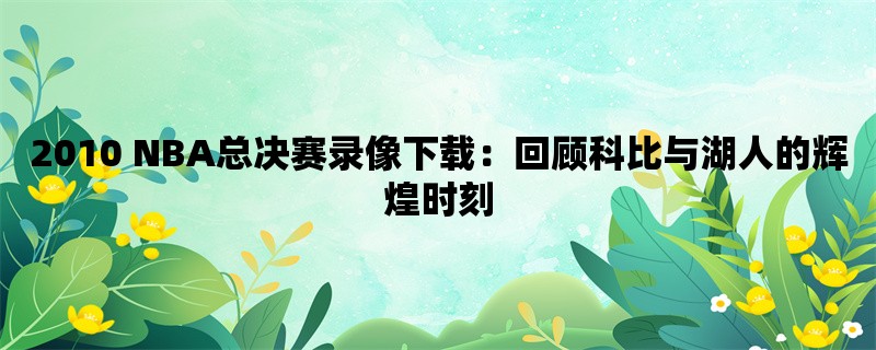 2010 NBA总决赛录像下载：回顾科比与湖人的辉煌时刻