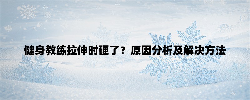 健身教练拉伸时硬了？原因分析及解决方法