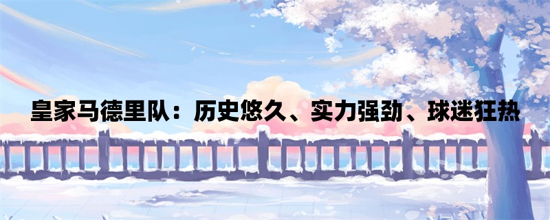 皇家马德里队：历史悠久、实力强劲、球迷狂热