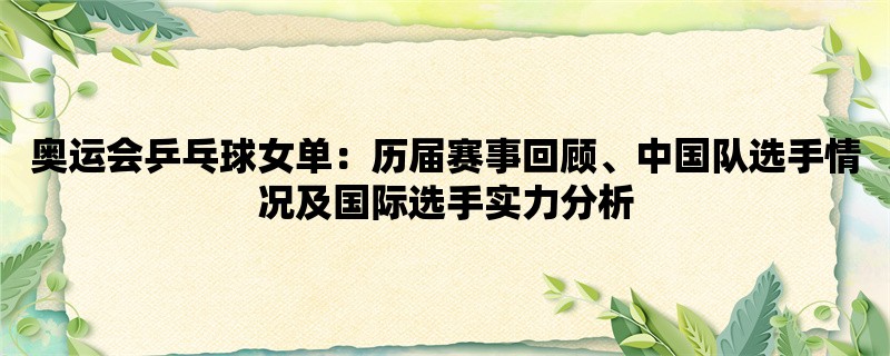 奥运会乒乓球女单：历届赛事回顾、中国队选手情况及国际选手实力分析