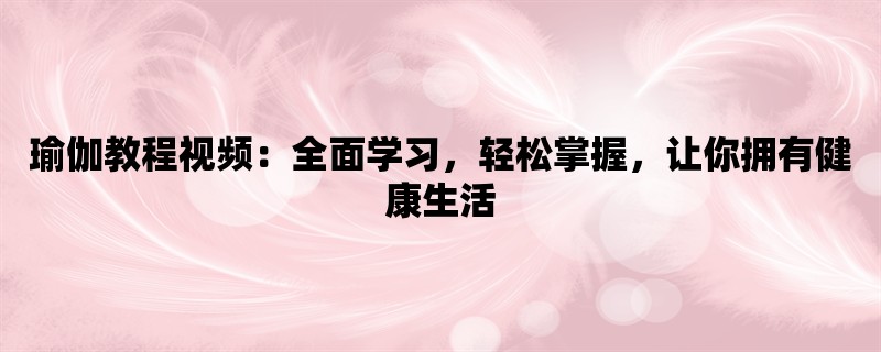 瑜伽教程视频：全面学习，轻松掌握，让你拥有健康生活