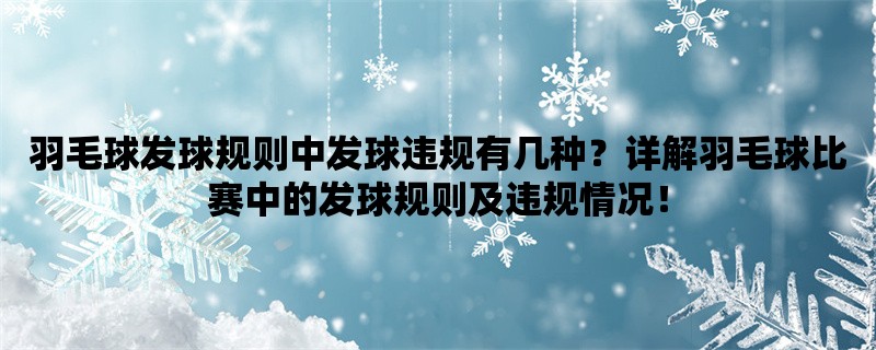 羽毛球发球规则中发球违规有几种？详解羽毛球比赛中的发球规则及违规情况！