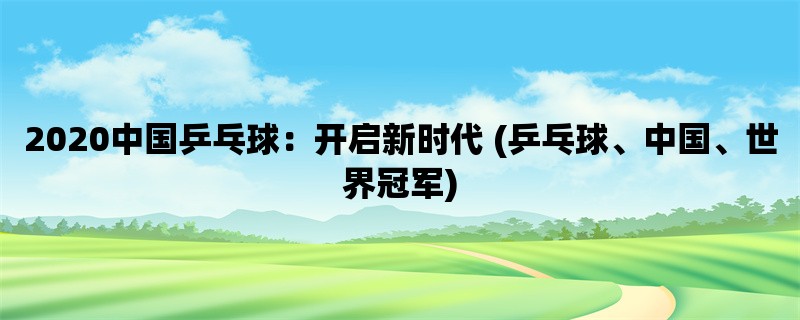 2020中国乒乓球：开启新时代 (乒乓球、中国、世界冠军)