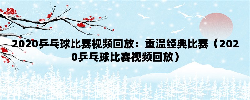 2020乒乓球比赛视频回放：重温经典比赛（2020乒乓球比赛视频回放）