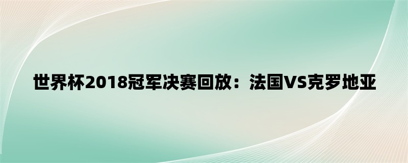 世界杯2018冠军决赛回放：法国VS克罗地亚