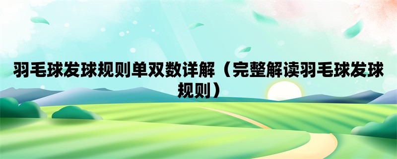 羽毛球发球规则单双数详解（完整解读羽毛球发球规则）