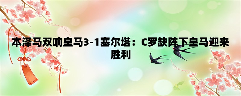 本泽马双响皇马3-1塞尔塔：C罗缺阵下皇马迎来胜利