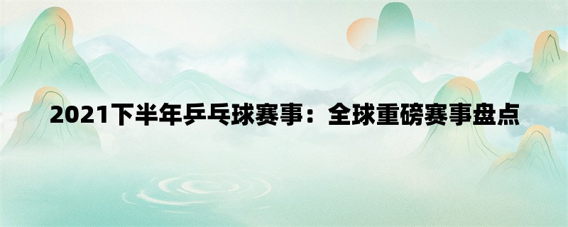 2021下半年乒乓球赛事：全球重磅赛事盘点