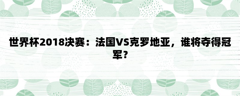 世界杯2018决赛：法国VS克罗地亚，谁将夺得冠军？