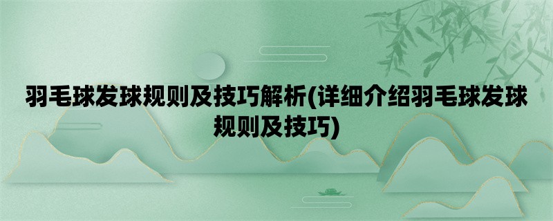 羽毛球发球规则及技巧解析(详细介绍羽毛球发球规则及技巧)