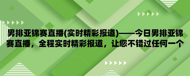 男排亚锦赛直播(实时精彩报道)，今日男排亚锦赛直播，全程实时精彩报道，让您不错过任何一个瞬间。