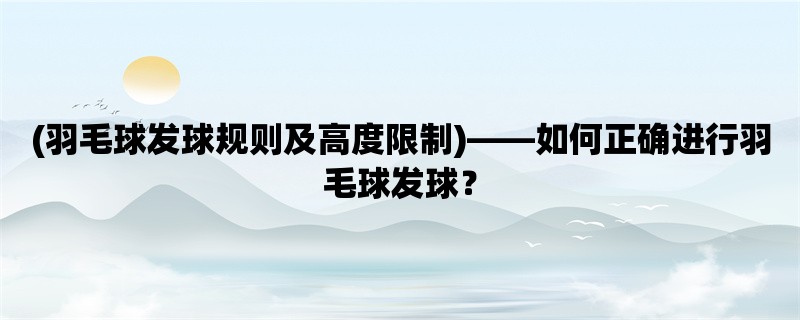 (羽毛球发球规则及高度限制)，如何正确进行羽毛球发球？