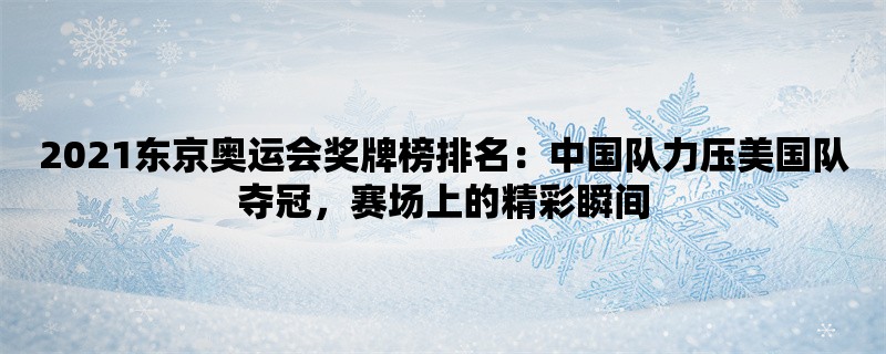 2021东京奥运会奖牌榜排名：中国队力压美国队夺冠，赛场上的精彩瞬间