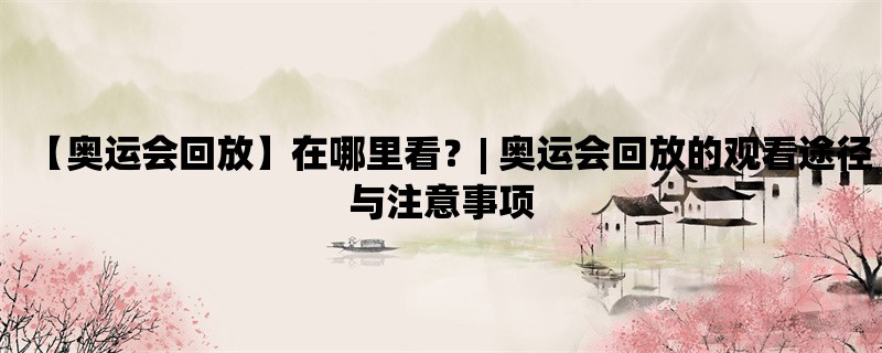 【奥运会回放】在哪里看？| 奥运会回放的观看途径与注意事项