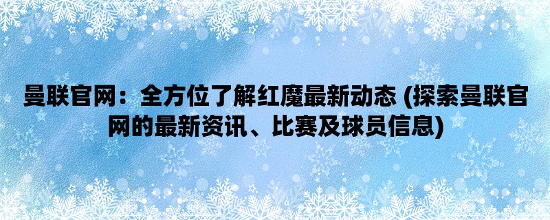 曼联官网：全方位了解红魔最新动态 (探索曼联官网的最新资讯、比赛及球员信息)