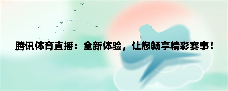 腾讯体育直播：全新体验，让您畅享精彩赛事！