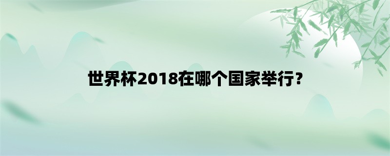 世界杯2018在哪个国家举行？