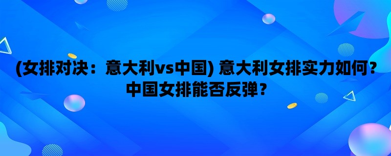 (女排对决：意大利vs中国) 意大利女排实力如何？中国女排能否反弹？