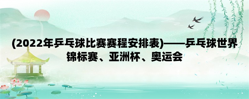 (2022年乒乓球比赛赛程安排表)，乒乓球世界锦标赛、亚洲杯、奥运会